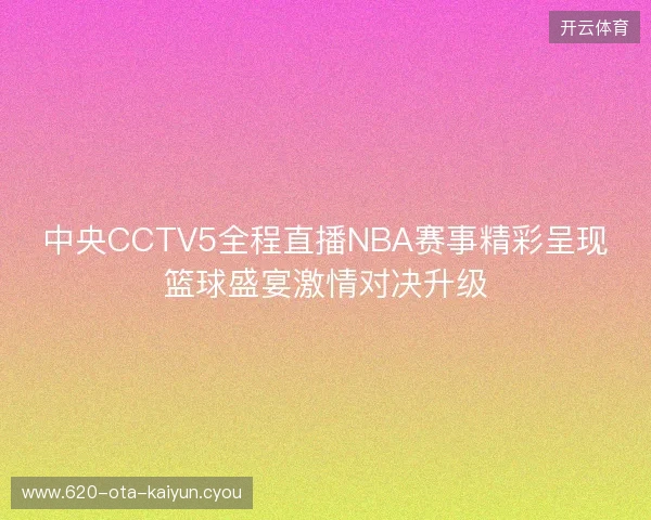 中央CCTV5全程直播NBA赛事精彩呈现篮球盛宴激情对决升级 中央CCTV5全程直播NBA赛事精彩呈现篮球盛宴激情对决升级