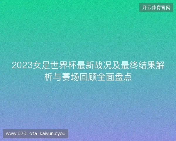 2023女足世界杯最新战况及最终结果解析与赛场回顾全面盘点
