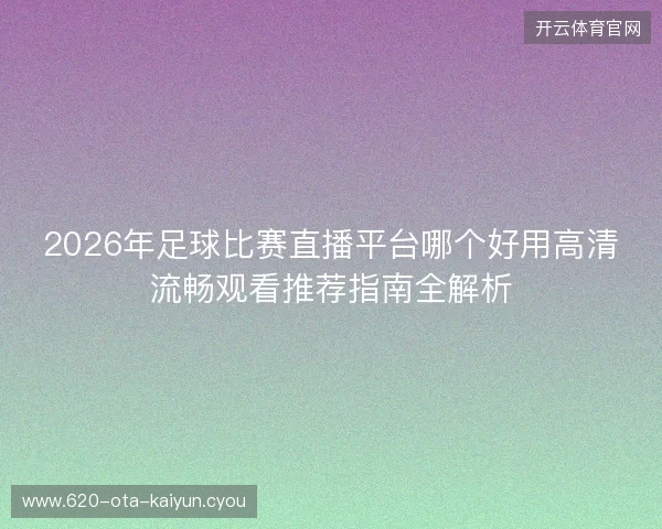 2026年足球比赛直播平台哪个好用高清流畅观看推荐指南全解析