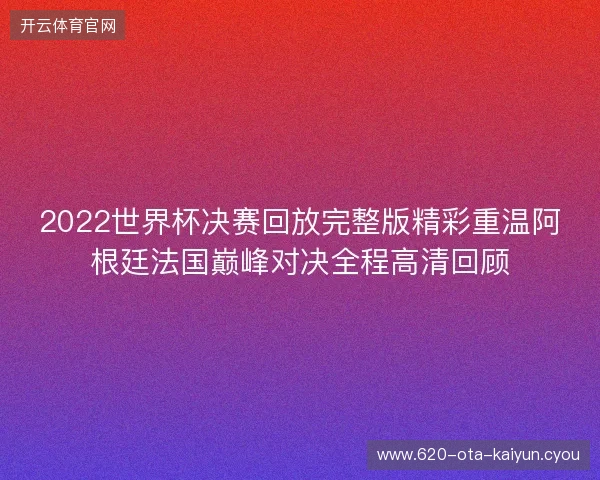 2022世界杯决赛回放完整版精彩重温阿根廷法国巅峰对决全程高清回顾
