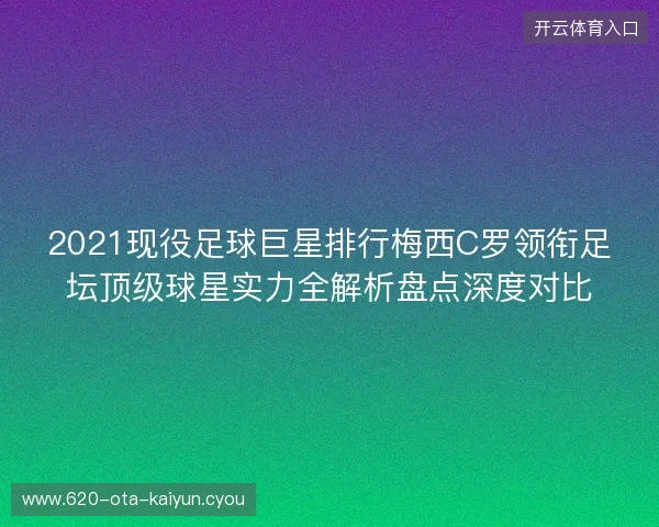2021现役足球巨星排行梅西C罗领衔足坛顶级球星实力全解析盘点深度对比