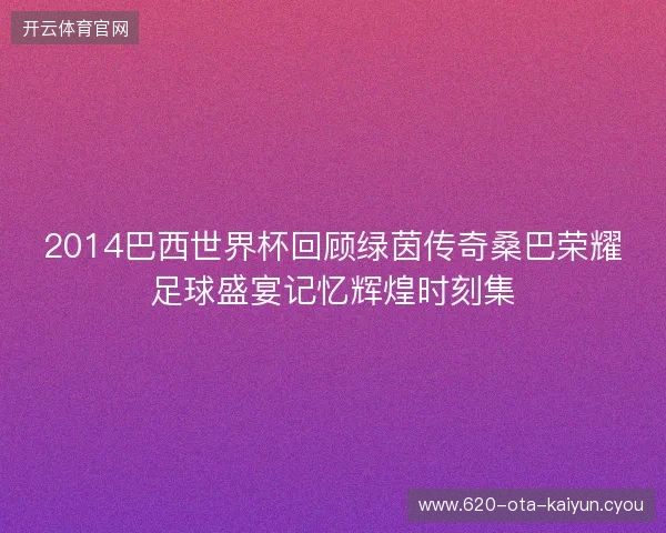 2014巴西世界杯回顾绿茵传奇桑巴荣耀足球盛宴记忆辉煌时刻集