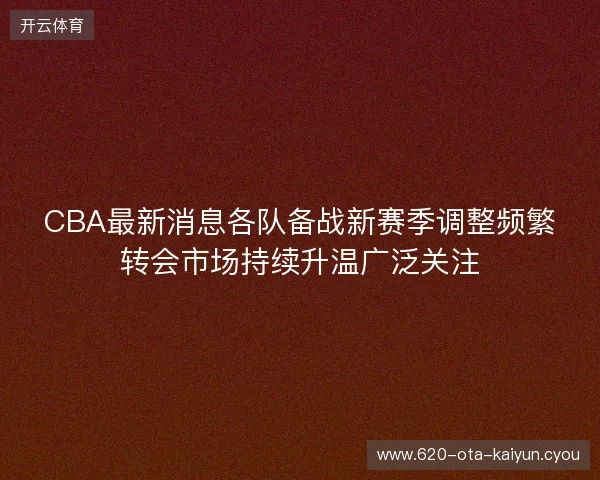 CBA最新消息各队备战新赛季调整频繁转会市场持续升温广泛关注