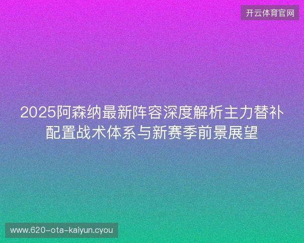 2025阿森纳最新阵容深度解析主力替补配置战术体系与新赛季前景展望