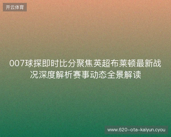 007球探即时比分聚焦英超布莱顿最新战况深度解析赛事动态全景解读 007球探即时比分聚焦英超布莱顿最新战况深度解析赛事动态全景解读
