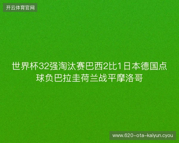 世界杯32强淘汰赛巴西2比1日本德国点球负巴拉圭荷兰战平摩洛哥 世界杯32强淘汰赛巴西2比1日本德国点球负巴拉圭荷兰战平摩洛哥