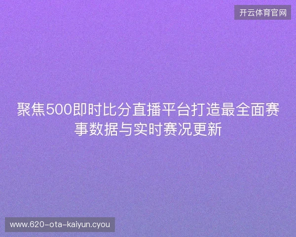 聚焦500即时比分直播平台打造最全面赛事数据与实时赛况更新
