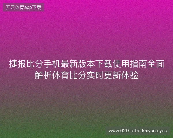 捷报比分手机最新版本下载使用指南全面解析体育比分实时更新体验 捷报比分手机最新版本下载使用指南全面解析体育比分实时更新体验
