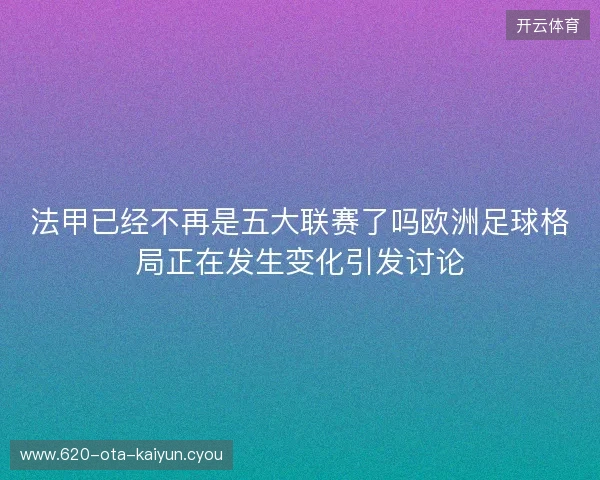 法甲已经不再是五大联赛了吗欧洲足球格局正在发生变化引发讨论 法甲已经不再是五大联赛了吗欧洲足球格局正在发生变化引发讨论