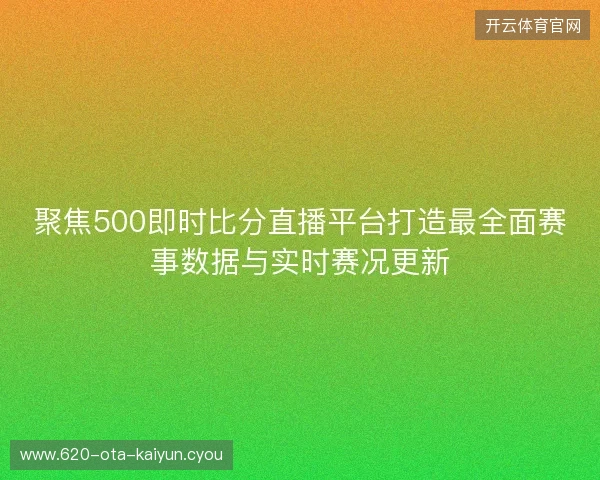 聚焦500即时比分直播平台打造最全面赛事数据与实时赛况更新 聚焦500即时比分直播平台打造最全面赛事数据与实时赛况更新