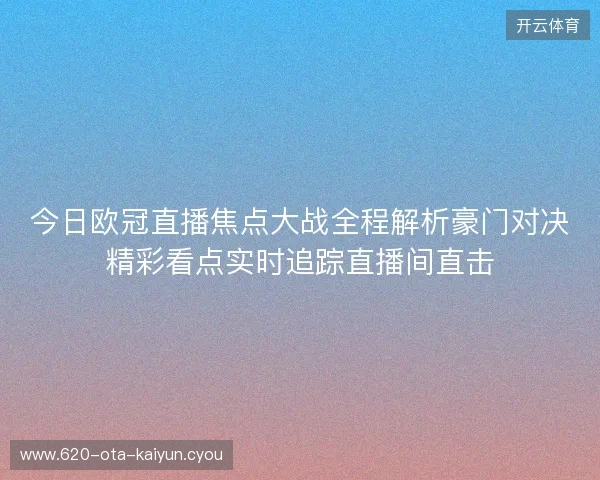 今日欧冠直播焦点大战全程解析豪门对决精彩看点实时追踪直播间直击 今日欧冠直播焦点大战全程解析豪门对决精彩看点实时追踪直播间直击