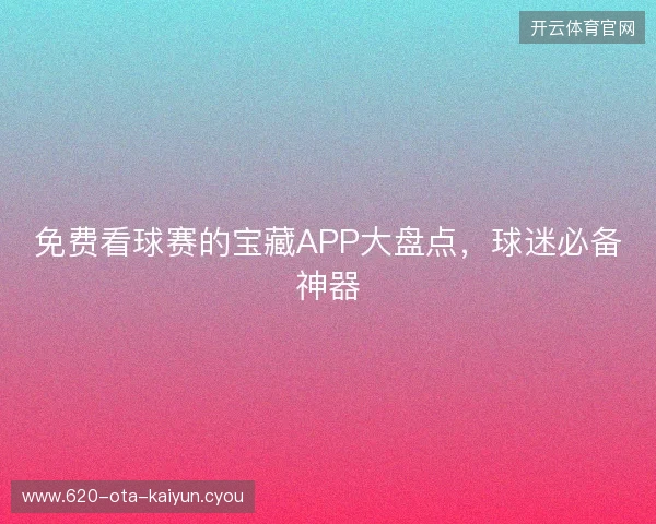 免费看球赛的宝藏APP大盘点,球迷必备神器 免费看球赛的宝藏APP大盘点,球迷必备神器