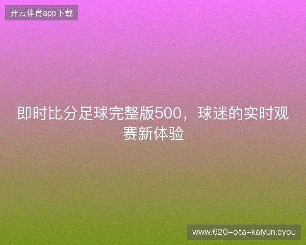 即时比分足球完整版500，球迷的实时观赛新体验