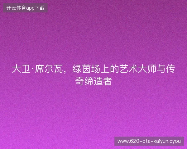 大卫·席尔瓦，绿茵场上的艺术大师与传奇缔造者